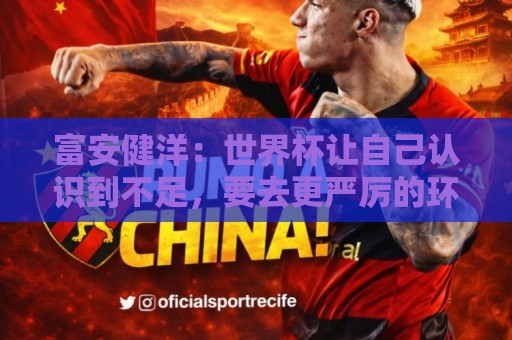 富安健洋:世界杯让自己认识到不足,要去更严厉的环境接受磨炼 富安健洋:世界杯让自己认识到不足,要去更严厉的环境接受磨炼