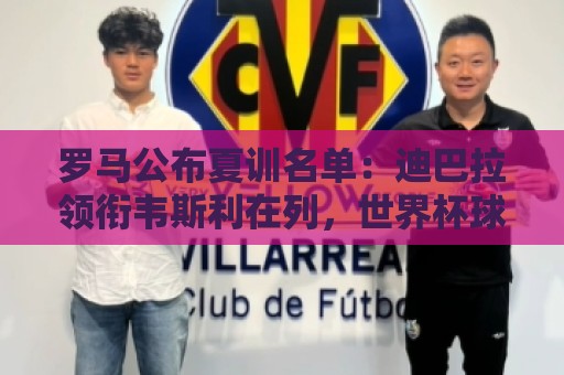 罗马公布夏训名单:迪巴拉领衔韦斯利在列,世界杯球员获额外假期 罗马公布夏训名单:迪巴拉领衔韦斯利在列,世界杯球员获额外假期