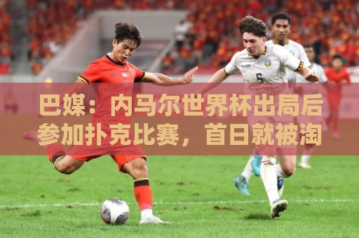 巴媒：内马尔世界杯出局后参加扑克比赛，首日就被淘汰
