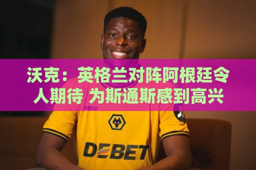 沃克:英格兰对阵阿根廷令人期待 为斯通斯感到高兴 沃克:英格兰对阵阿根廷令人期待 为斯通斯感到高兴