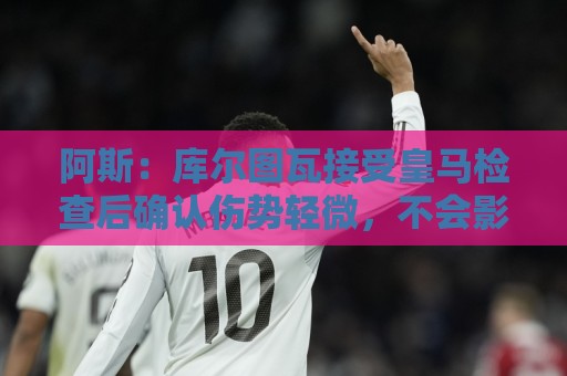 阿斯：库尔图瓦接受皇马检查后确认伤势轻微，不会影响西甲揭幕战