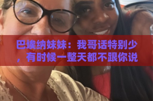 巴埃纳妹妹：我哥话特别少，有时候一整天都不跟你说一句话