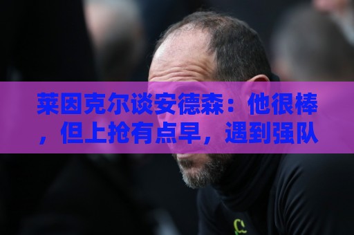 莱因克尔谈安德森:他很棒,但上抢有点早,遇到强队恐怕要出事 莱因克尔谈安德森:他很棒,但上抢有点早,遇到强队恐怕要出事