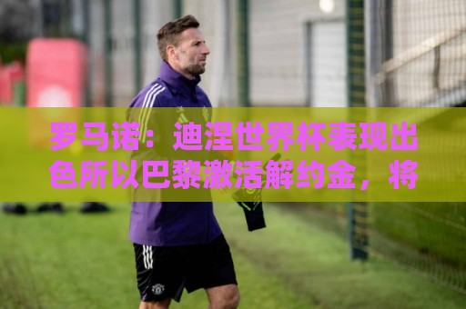 罗马诺:迪涅世界杯表现出色所以巴黎激活解约金,将成门德斯替补 罗马诺:迪涅世界杯表现出色所以巴黎激活解约金,将成门德斯替补