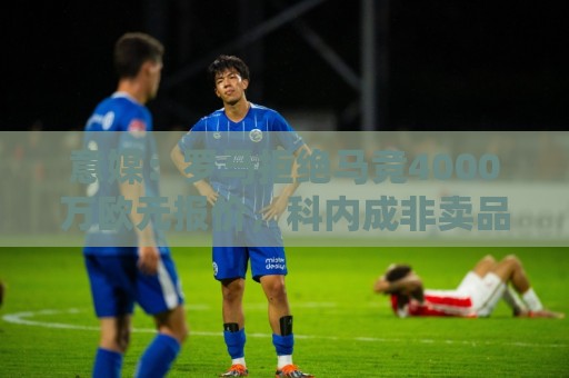 意媒:罗马拒绝马竞4000万欧元报价,科内成非卖品 意媒:罗马拒绝马竞4000万欧元报价,科内成非卖品