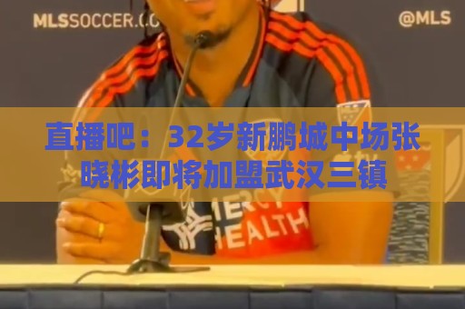直播吧:32岁新鹏城中场张晓彬即将加盟武汉三镇 直播吧:32岁新鹏城中场张晓彬即将加盟武汉三镇