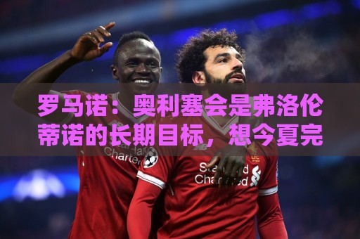 罗马诺:奥利塞会是弗洛伦蒂诺的长期目标,想今夏完成交易很困难 罗马诺:奥利塞会是弗洛伦蒂诺的长期目标,想今夏完成交易很困难