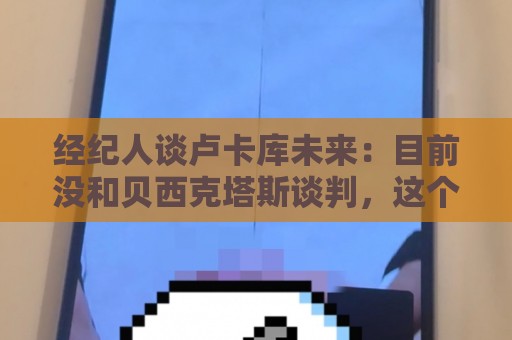 经纪人谈卢卡库未来:目前没和贝西克塔斯谈判,这个消息并不属实 经纪人谈卢卡库未来:目前没和贝西克塔斯谈判,这个消息并不属实