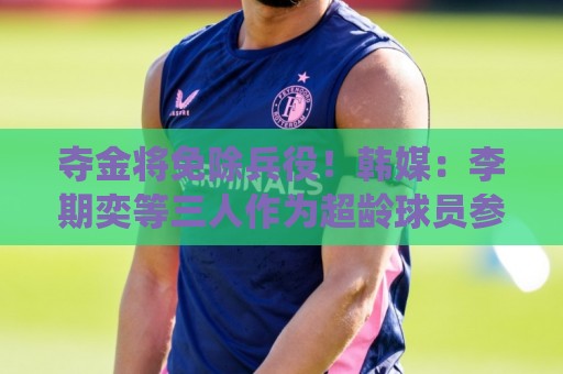 夺金将免除兵役!韩媒:李期奕等三人作为超龄球员参加亚运会 夺金将免除兵役!韩媒:李期奕等三人作为超龄球员参加亚运会