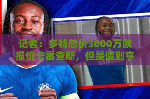 记者:多特总价3000万欧报价卡雷查斯,但是遭到亨克拒绝 记者:多特总价3000万欧报价卡雷查斯,但是遭到亨克拒绝