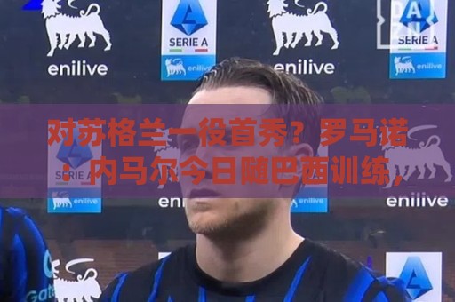 对苏格兰一役首秀?罗马诺:内马尔今日随巴西训练,球员已准备好 对苏格兰一役首秀?罗马诺:内马尔今日随巴西训练,球员已准备好