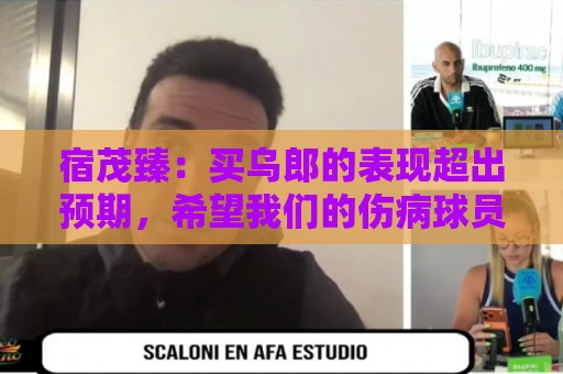 宿茂臻:买乌郎的表现超出预期,希望我们的伤病球员尽快康复参赛 宿茂臻:买乌郎的表现超出预期,希望我们的伤病球员尽快康复参赛