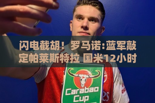 闪电截胡!罗马诺:蓝军敲定帕莱斯特拉 国米12小时前还在计划体检 闪电截胡!罗马诺:蓝军敲定帕莱斯特拉 国米12小时前还在计划体检