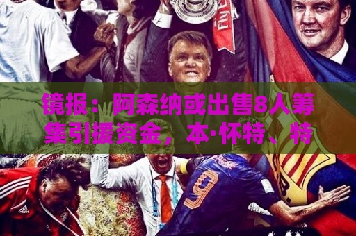 镜报:阿森纳或出售8人筹集引援资金,本·怀特、特罗萨德在列 镜报:阿森纳或出售8人筹集引援资金,本·怀特、特罗萨德在列