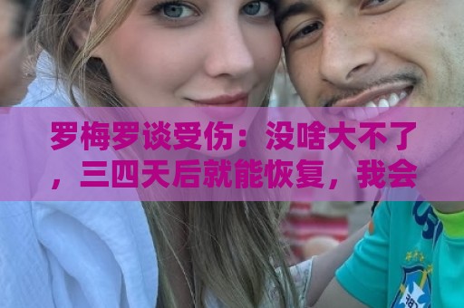 罗梅罗谈受伤：没啥大不了，三四天后就能恢复，我会保持积极心态