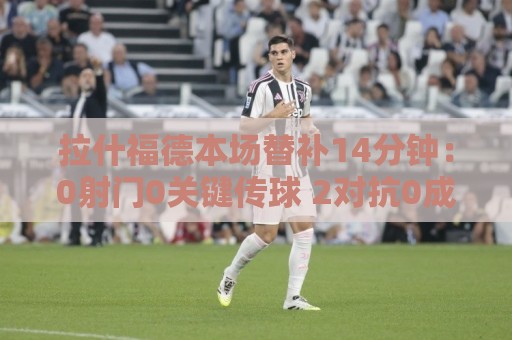 拉什福德本场替补14分钟:0射门0关键传球 2对抗0成功 获6.5分 拉什福德本场替补14分钟:0射门0关键传球 2对抗0成功 获6.5分
