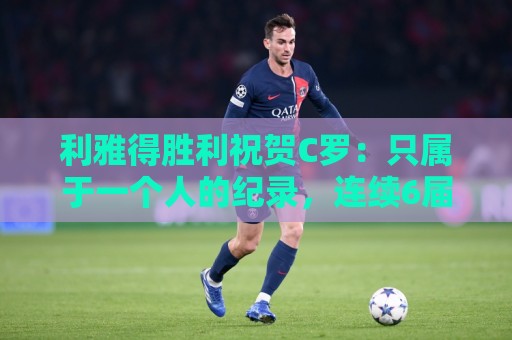 利雅得胜利祝贺C罗：只属于一个人的纪录，连续6届世界杯取得进球