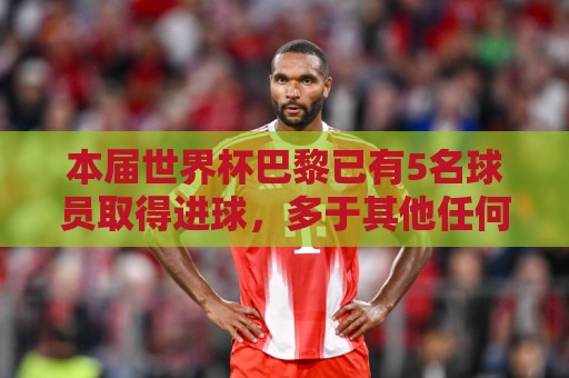本届世界杯巴黎已有5名球员取得进球，多于其他任何俱乐部