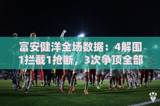 富安健洋全场数据：4解围1拦截1抢断，3次争顶全部成功，评分7.3