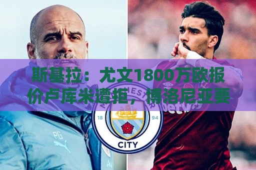 斯基拉：尤文1800万欧报价卢库米遭拒，博洛尼亚要价2800万欧