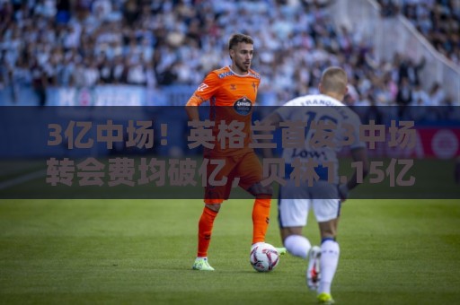 3亿中场！英格兰首发3中场转会费均破亿，贝林1.15亿+赖斯1.05亿