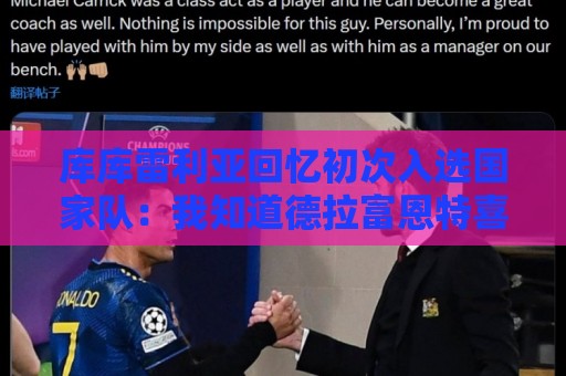 库库雷利亚回忆初次入选国家队:我知道德拉富恩特喜欢好氛围 库库雷利亚回忆初次入选国家队:我知道德拉富恩特喜欢好氛围