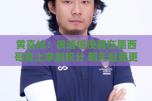黄喜灿:很遗憾没能在墨西哥身上拿到积分 明天起要更加抓紧备战 黄喜灿:很遗憾没能在墨西哥身上拿到积分 明天起要更加抓紧备战