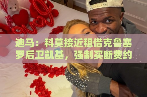 迪马:科莫接近租借克鲁塞罗后卫凯基,强制买断费约1500万欧 迪马:科莫接近租借克鲁塞罗后卫凯基,强制买断费约1500万欧