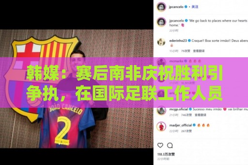 韩媒：赛后南非庆祝胜利引争执，在国际足联工作人员调解下才平息