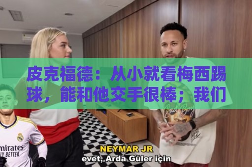 皮克福德：从小就看梅西踢球，能和他交手很棒；我们不能只盯着他