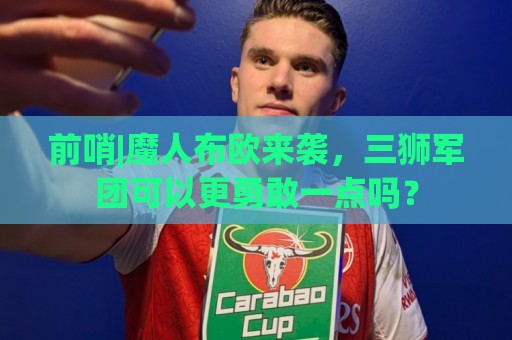 前哨|魔人布欧来袭,三狮军团可以更勇敢一点吗? 前哨|魔人布欧来袭,三狮军团可以更勇敢一点吗?