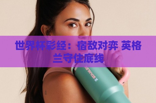 世界杯彩经：宿敌对弈 英格兰守住底线