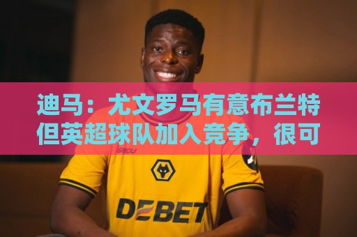 迪马：尤文罗马有意布兰特但英超球队加入竞争，很可能是他下一站