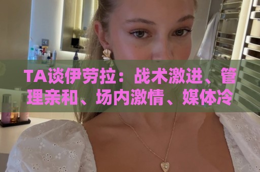 TA谈伊劳拉：战术激进、管理亲和、场内激情、媒体冷静
