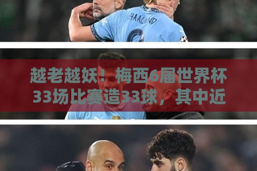 越老越妖!梅西6届世界杯33场比赛造33球,其中近2届世界杯造22球 越老越妖!梅西6届世界杯33场比赛造33球,其中近2届世界杯造22球