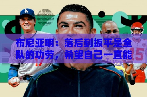 布尼亚明:落后到扳平是全队的功劳,希望自己一直能帮助到球队 布尼亚明:落后到扳平是全队的功劳,希望自己一直能帮助到球队