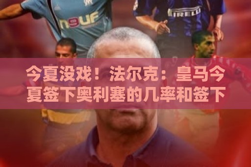 今夏没戏!法尔克:皇马今夏签下奥利塞的几率和签下哈兰德一样小 今夏没戏!法尔克:皇马今夏签下奥利塞的几率和签下哈兰德一样小
