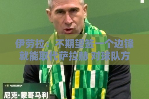 伊劳拉:不期望签一个边锋就能取代萨拉赫 对球队方向有清晰想法 伊劳拉:不期望签一个边锋就能取代萨拉赫 对球队方向有清晰想法