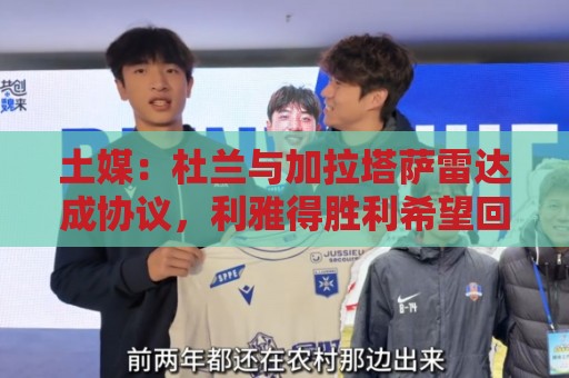 土媒:杜兰与加拉塔萨雷达成协议,利雅得胜利希望回收部分资金 土媒:杜兰与加拉塔萨雷达成协议,利雅得胜利希望回收部分资金