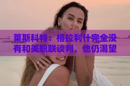 莱斯科特:格拉利什完全没有和美职联谈判,他仍渴望重返英格兰队 莱斯科特:格拉利什完全没有和美职联谈判,他仍渴望重返英格兰队