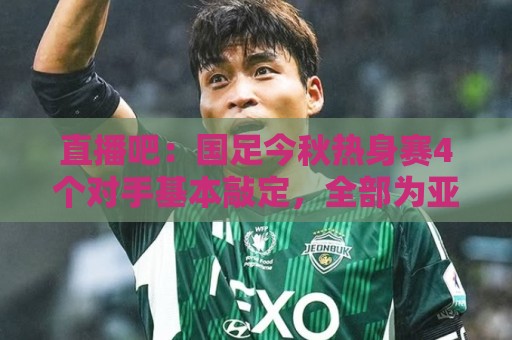 直播吧:国足今秋热身赛4个对手基本敲定,全部为亚洲杯参赛球队 直播吧:国足今秋热身赛4个对手基本敲定,全部为亚洲杯参赛球队