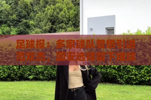 足球报:多家球队曾想引进范双杰,国安选择留下继续培养 足球报:多家球队曾想引进范双杰,国安选择留下继续培养