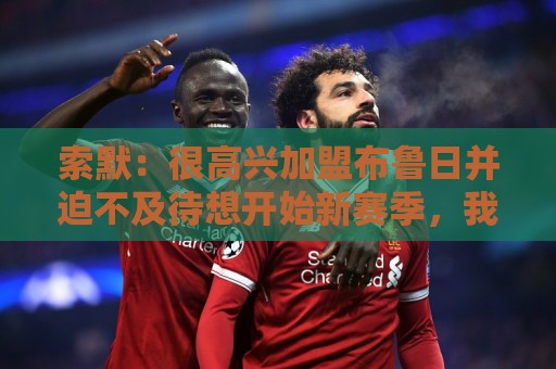 索默:很高兴加盟布鲁日并迫不及待想开始新赛季,我依然喜爱踢球 索默:很高兴加盟布鲁日并迫不及待想开始新赛季,我依然喜爱踢球