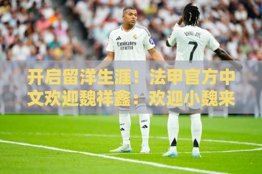 开启留洋生涯!法甲官方中文欢迎魏祥鑫:欢迎小魏来到法甲! 开启留洋生涯!法甲官方中文欢迎魏祥鑫:欢迎小魏来到法甲!