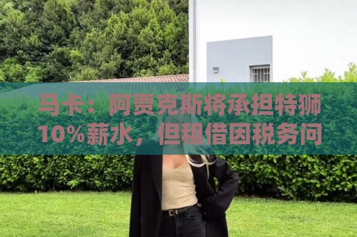 马卡:阿贾克斯将承担特狮10%薪水,但租借因税务问题尚未完成 马卡:阿贾克斯将承担特狮10%薪水,但租借因税务问题尚未完成