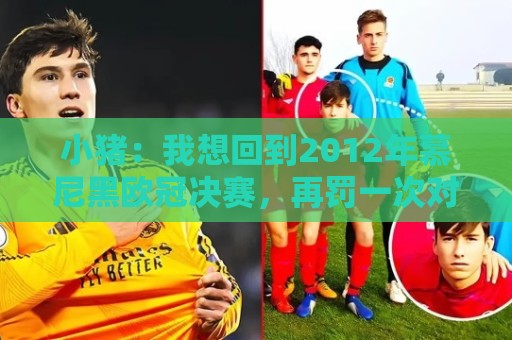 小猪:我想回到2012年慕尼黑欧冠决赛,再罚一次对切尔西的点球 小猪:我想回到2012年慕尼黑欧冠决赛,再罚一次对切尔西的点球
