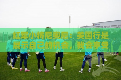 红军小将尼奥尼:美国行是展示自己的机会,我会享受并全力以赴 红军小将尼奥尼:美国行是展示自己的机会,我会享受并全力以赴