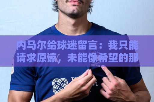 内马尔给球迷留言:我只能请求原谅,未能像希望的那样帮助巴西队 内马尔给球迷留言:我只能请求原谅,未能像希望的那样帮助巴西队
