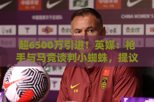 超6500万引进!英媒:枪手与马竞谈判小蜘蛛,提议用约克雷斯抵价 超6500万引进!英媒:枪手与马竞谈判小蜘蛛,提议用约克雷斯抵价