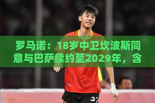 罗马诺:18岁中卫坎波斯同意与巴萨续约至2029年,含延长1年选项 罗马诺:18岁中卫坎波斯同意与巴萨续约至2029年,含延长1年选项